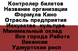 Контролер билетов › Название организации ­ Формула Кино › Отрасль предприятия ­ Искусство, культура › Минимальный оклад ­ 13 000 - Все города Работа » Вакансии   . Удмуртская респ.,Сарапул г.